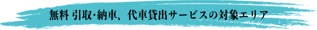 無料 引取･納車、代車貸出サービスの対象エリア